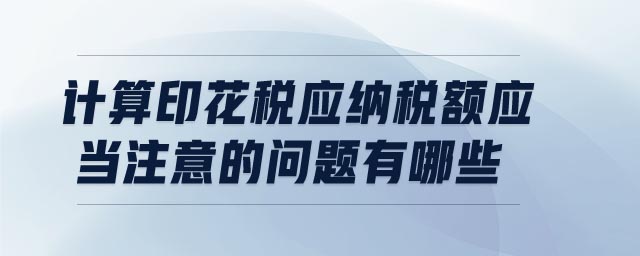 計(jì)算印花稅應(yīng)納稅額應(yīng)當(dāng)注意的問(wèn)題有哪些