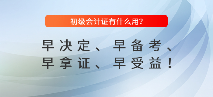 初級(jí)會(huì)計(jì)證有什么用？早決定、早備考、早拿證、早受益！