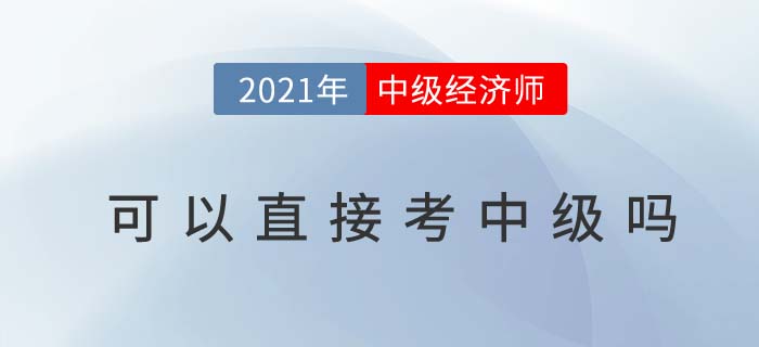 2021經(jīng)濟(jì)師可以直接考中級嗎