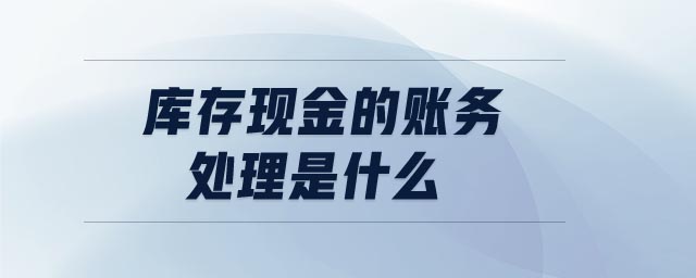 庫(kù)存現(xiàn)金的賬務(wù)處理是什么