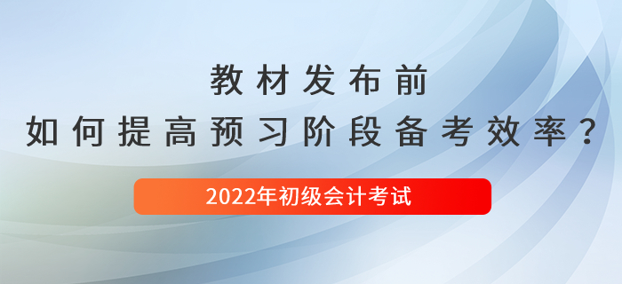 2022年初級會計新教材發(fā)布前，如何提高預習階段備考效率？