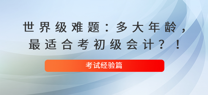 世界級(jí)難題：多大年齡，最適合考初級(jí)會(huì)計(jì)？！