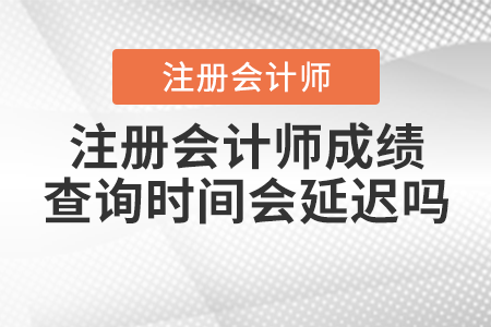 注冊會計師成績查詢時間會延遲嗎？