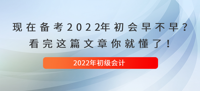 現(xiàn)在備考2022年初級會計早不早？看完這篇文章你就懂了！