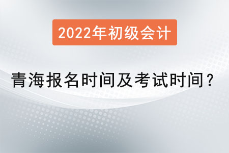 青海初級(jí)會(huì)計(jì)報(bào)名時(shí)間2022年考試時(shí)間是？