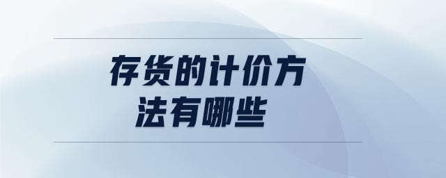 存貨的計(jì)價(jià)方法有哪些