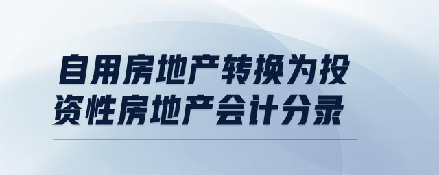 自用房地產(chǎn)轉(zhuǎn)換為投資性房地產(chǎn)會計(jì)分錄