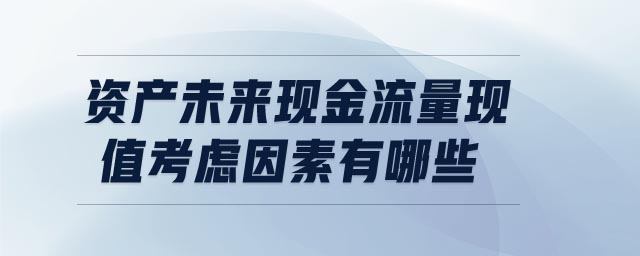 資產(chǎn)未來現(xiàn)金流量現(xiàn)值考慮因素有哪些