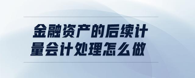 金融資產的后續(xù)計量會計處理怎么做