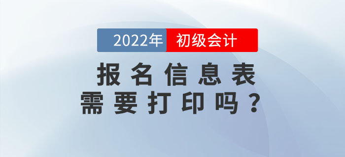 2022年初級(jí)會(huì)計(jì)報(bào)名信息表需要打印嗎？不打印會(huì)影響考試嗎？