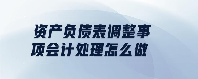 資產(chǎn)負(fù)債表調(diào)整事項(xiàng)會計(jì)處理怎么做