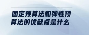 固定預算法和彈性預算法的優(yōu)缺點是什么