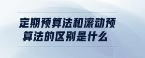 定期預算法和滾動預算法的區(qū)別是什么