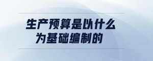 生產(chǎn)預算是以什么為基礎編制的