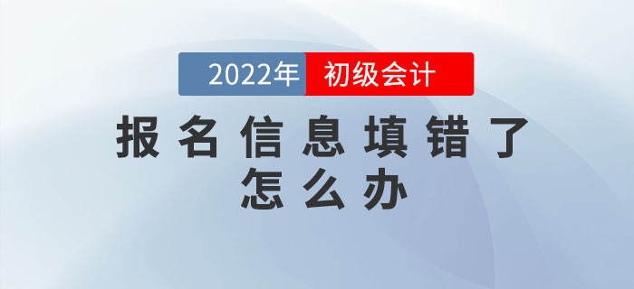 2022年初級會計報名信息填錯了怎么辦？如何修改？