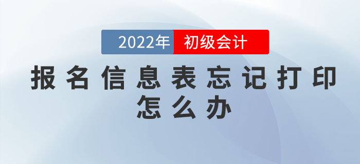 2022年初級會計職稱報名信息表忘記打印怎么辦？