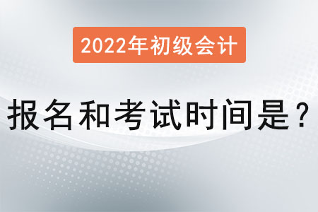 2022年初級會計報名和考試時間是？
