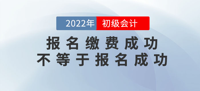 2022年初級(jí)會(huì)計(jì)報(bào)名繳費(fèi)成功不等于報(bào)名成功！