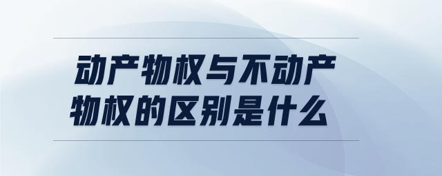 動(dòng)產(chǎn)物權(quán)與不動(dòng)產(chǎn)物權(quán)的區(qū)別是什么