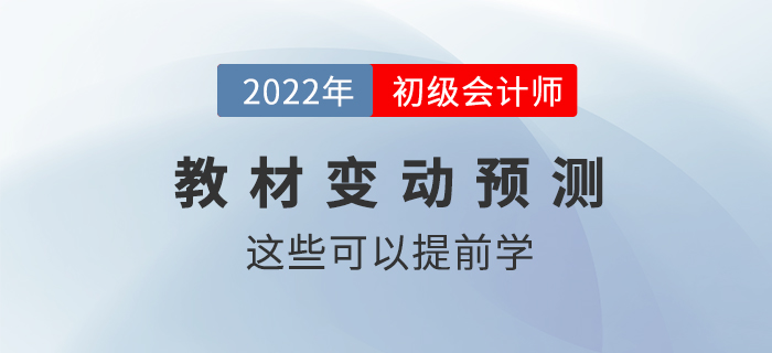 2022年初級會計職稱教材變動情況預測！這些內容可以提前學！