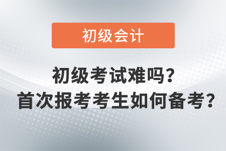 初級(jí)會(huì)計(jì)職稱考試難嗎？ 首次報(bào)考考生如何備考？