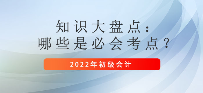 2022年初級(jí)會(huì)計(jì)備考時(shí)間縮短！哪些是必須掌握的考點(diǎn)？