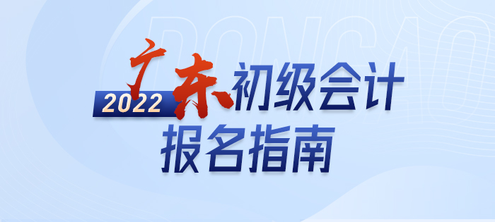 2022年廣東初級會計(jì)報(bào)名全攻略，分分鐘掌握完整考情