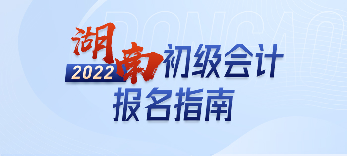 2022年湖南初級(jí)會(huì)計(jì)報(bào)名全攻略，分分鐘掌握完整考情