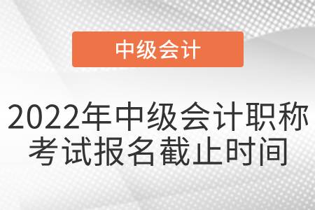 2022年中級(jí)會(huì)計(jì)職稱(chēng)考試報(bào)名截止時(shí)間