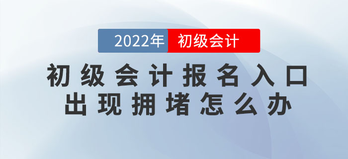 2022年初級(jí)會(huì)計(jì)報(bào)名入口出現(xiàn)擁堵怎么辦？