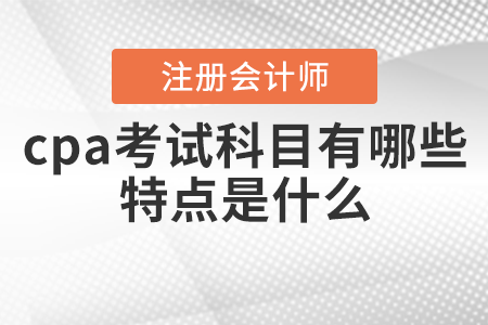 cpa考試科目有哪些？特點(diǎn)是什么？