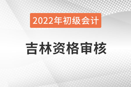 吉林2022年初級會計資格審核方式：考后審核