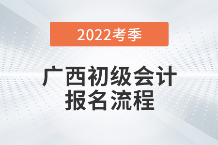 廣西2022年初級(jí)會(huì)計(jì)職稱考試報(bào)名流程圖來了！