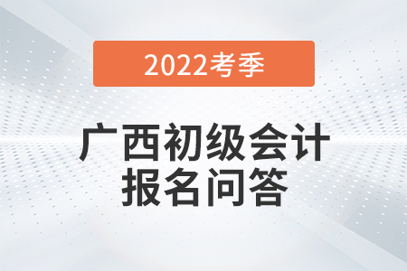 官方通知：廣西2022年初級(jí)會(huì)計(jì)師報(bào)名常見問題解答！