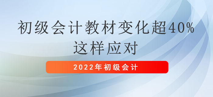 2022年初級會計職稱教材變化超40%，這樣應(yīng)對！