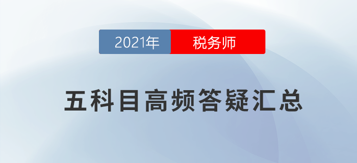 2021年稅務(wù)師五科目高頻答疑匯總，考前必看！
