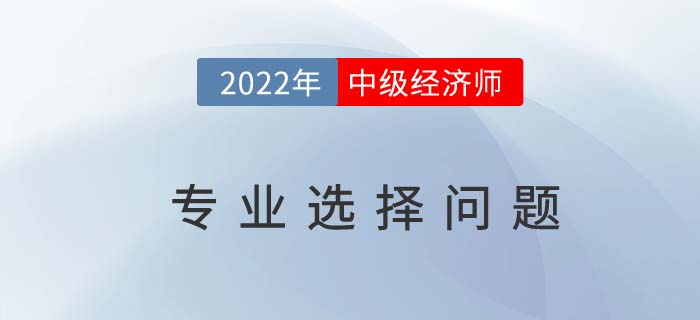 中級經(jīng)濟(jì)師十大專業(yè)怎么選？適合自己最重要！