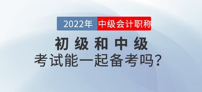 2022年初級和中級考試能一起備考嗎？