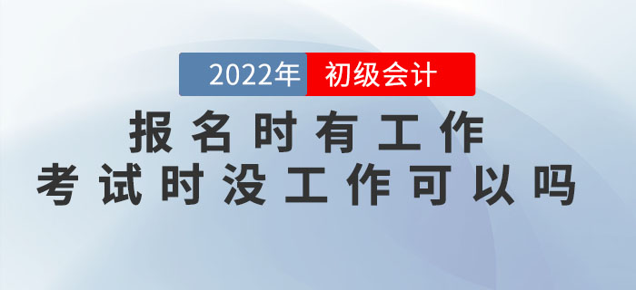 2022年初級會計報名時有工作，考試時沒工作可以嗎？