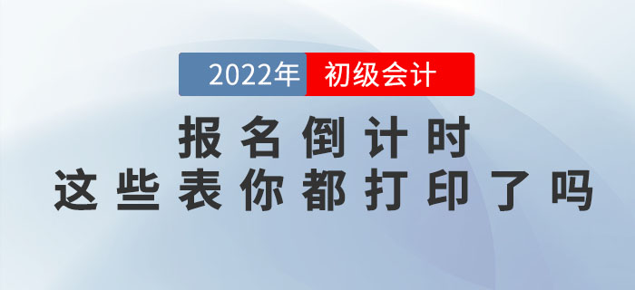 提示！2022年初級會(huì)計(jì)職稱報(bào)名倒計(jì)時(shí)，這些表你都打印了嗎？