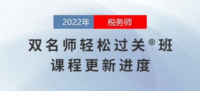 2022年稅務(wù)師雙名師輕松過關(guān)?班課程進度，持續(xù)更新中！