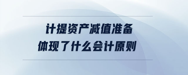 計提資產(chǎn)減值準(zhǔn)備體現(xiàn)了什么會計原則