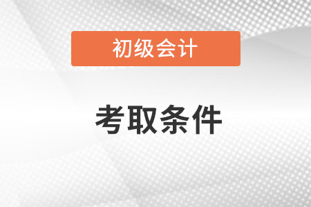初級會計證怎么考取需要什么條件呢?