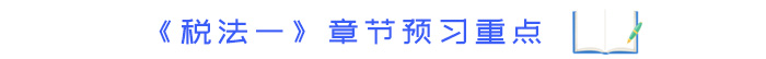 《稅法一》章節(jié)預(yù)習(xí)重點