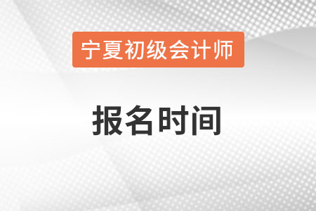 寧夏初級(jí)會(huì)計(jì)師報(bào)名時(shí)間在何時(shí)？
