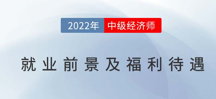 2022年中級經(jīng)濟師就業(yè)前景及福利待遇分析