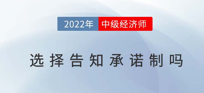 2022年中級(jí)經(jīng)濟(jì)師報(bào)名時(shí)必須要選擇告知承諾制嗎