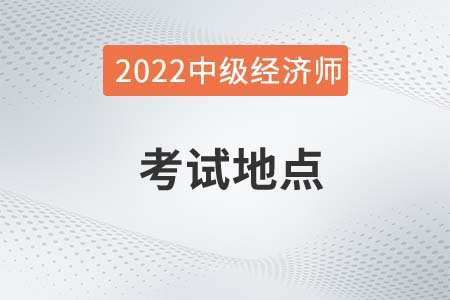2022年中級經(jīng)濟(jì)師考試地點在哪