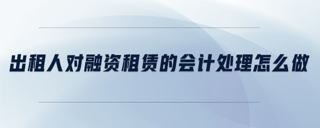 出租人對(duì)融資租賃的會(huì)計(jì)處理怎么做