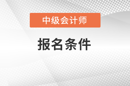 中級會計師報名需要滿足什么條件？